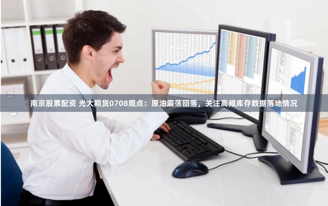 南京股票配资 光大期货0708观点：原油震荡回落，关注高频库存数据落地情况
