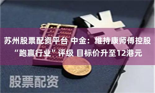 苏州股票配资平台 中金：维持康师傅控股“跑赢行业”评级 目标价升至12港元