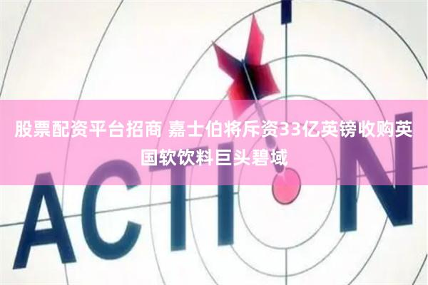 股票配资平台招商 嘉士伯将斥资33亿英镑收购英国软饮料巨头碧域
