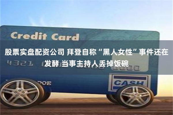 股票实盘配资公司 拜登自称“黑人女性”事件还在发酵 当事主持人丢掉饭碗