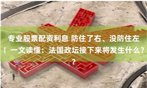 专业股票配资利息 防住了右、没防住左！一文读懂：法国政坛接下来将发生什么？
