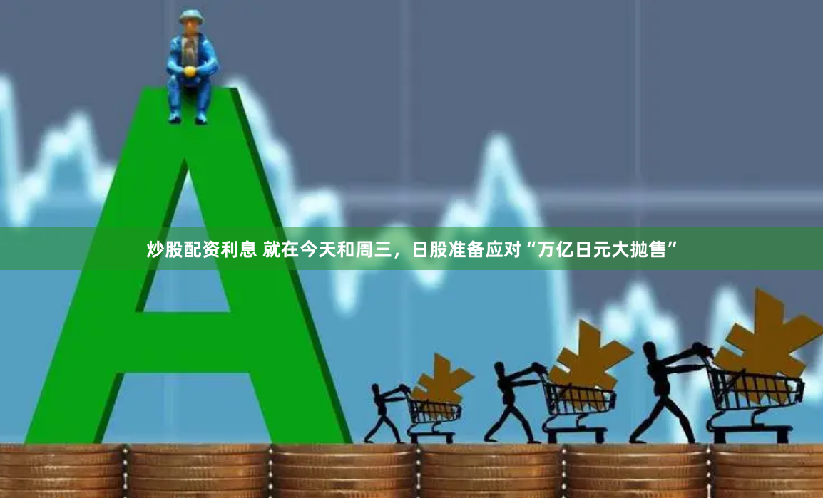 炒股配资利息 就在今天和周三，日股准备应对“万亿日元大抛售”