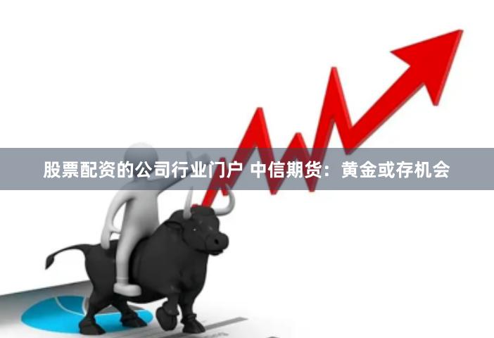 股票配资的公司行业门户 中信期货：黄金或存机会