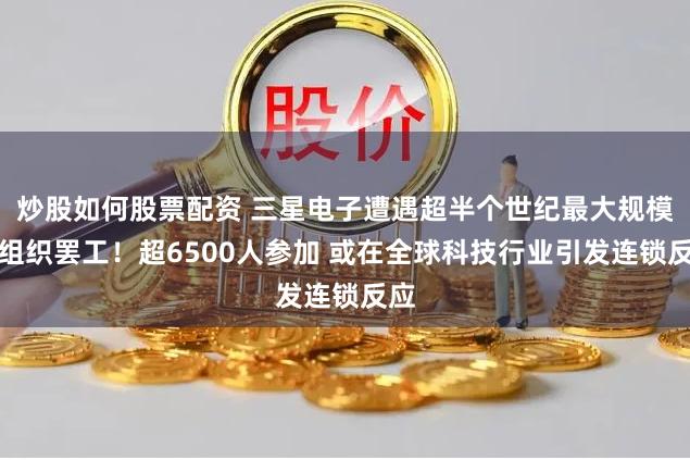 炒股如何股票配资 三星电子遭遇超半个世纪最大规模有组织罢工！超6500人参加 或在全球科技行业引发连锁反应
