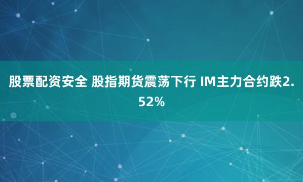股票配资安全 股指期货震荡下行 IM主力合约跌2.52%