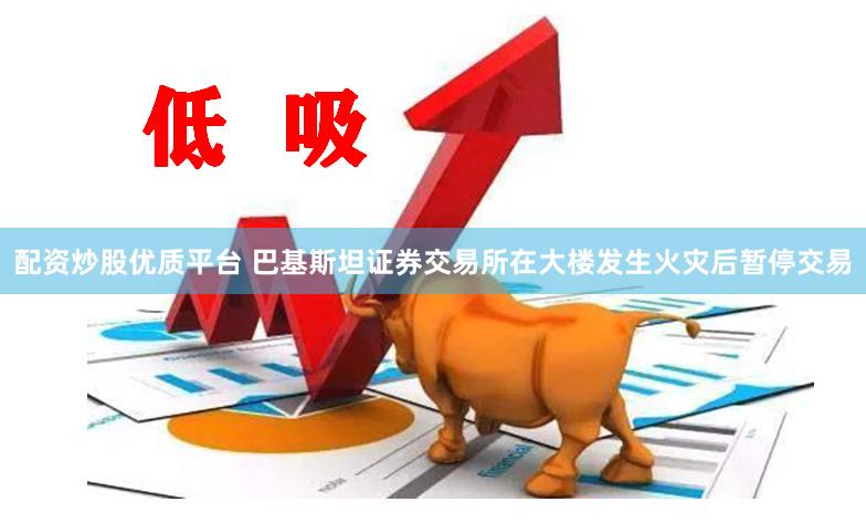 配资炒股优质平台 巴基斯坦证券交易所在大楼发生火灾后暂停交易