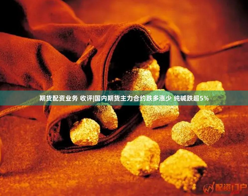 期货配资业务 收评|国内期货主力合约跌多涨少 纯碱跌超5%