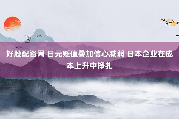 好股配资网 日元贬值叠加信心减弱 日本企业在成本上升中挣扎