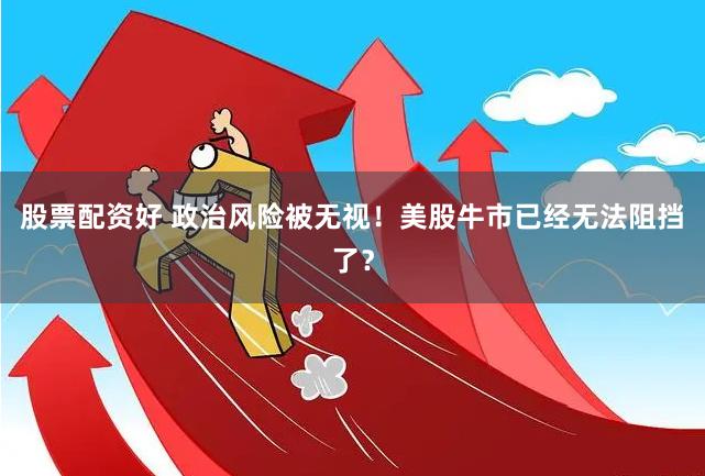 股票配资好 政治风险被无视！美股牛市已经无法阻挡了？