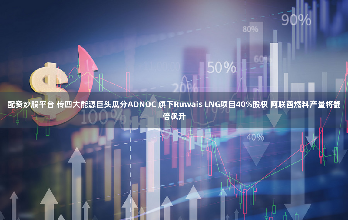 配资炒股平台 传四大能源巨头瓜分ADNOC 旗下Ruwais LNG项目40%股权 阿联酋燃料产量将翻倍飙升