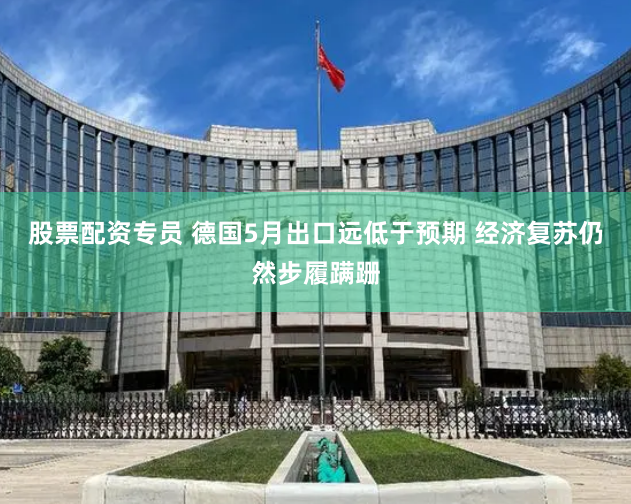 股票配资专员 德国5月出口远低于预期 经济复苏仍然步履蹒跚
