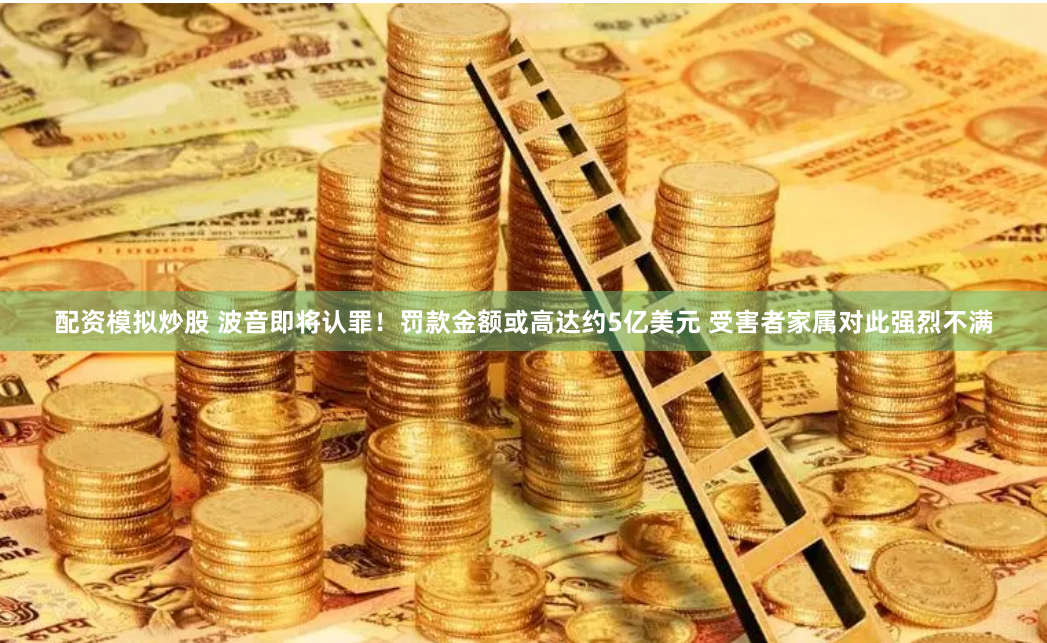 配资模拟炒股 波音即将认罪！罚款金额或高达约5亿美元 受害者家属对此强烈不满