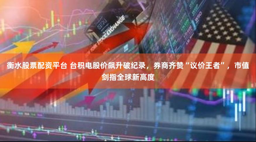 衡水股票配资平台 台积电股价飙升破纪录，券商齐赞“议价王者”，市值剑指全球新高度