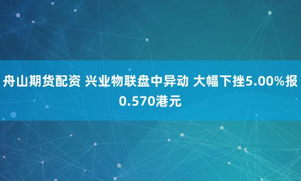 舟山期货配资 兴业物联盘中异动 大幅下挫5.00%报0.570港元
