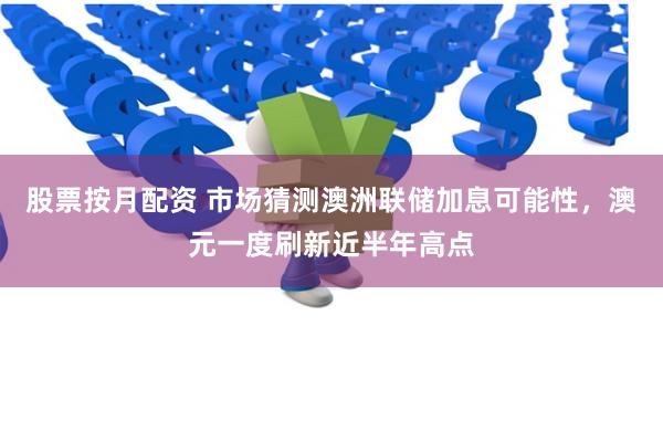 股票按月配资 市场猜测澳洲联储加息可能性，澳元一度刷新近半年高点
