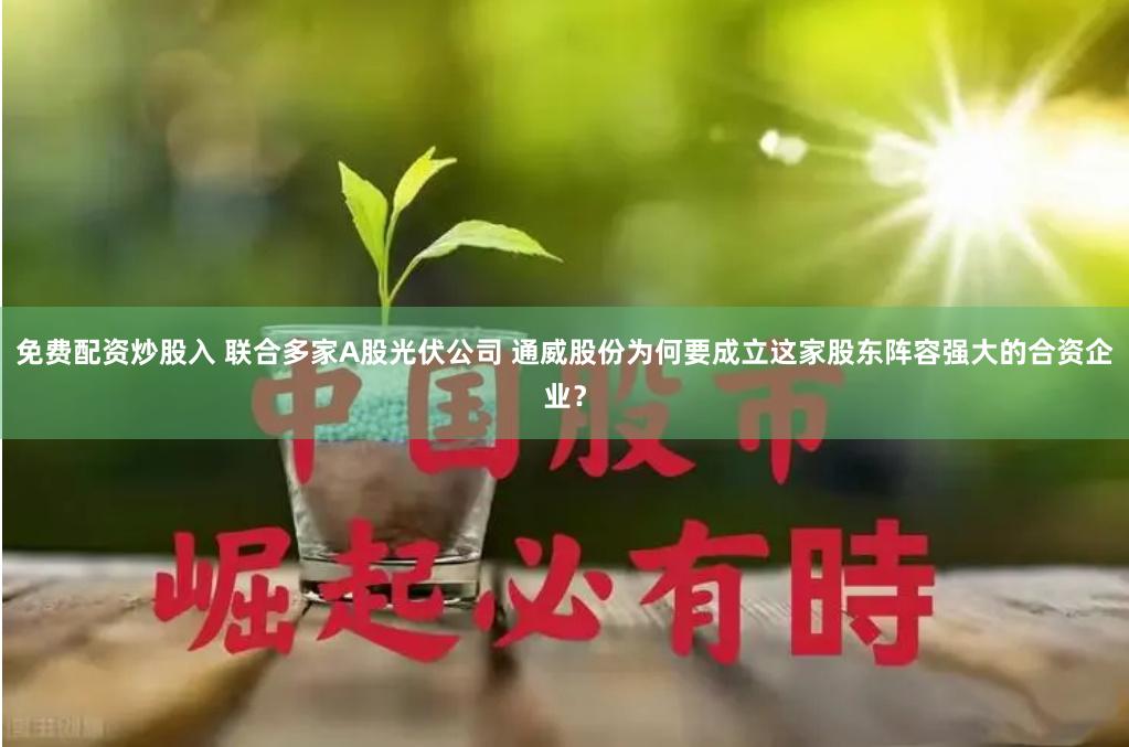 免费配资炒股入 联合多家A股光伏公司 通威股份为何要成立这家股东阵容强大的合资企业？
