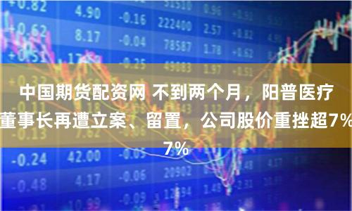 中国期货配资网 不到两个月，阳普医疗董事长再遭立案、留置，公司股价重挫超7%