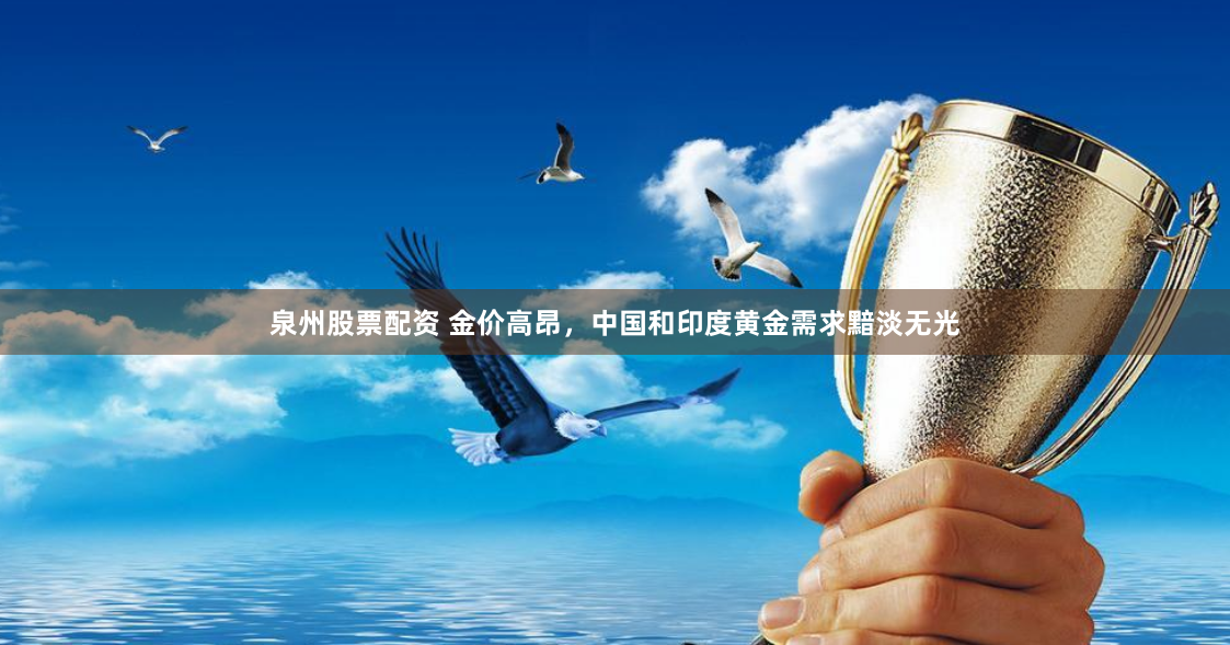 泉州股票配资 金价高昂，中国和印度黄金需求黯淡无光