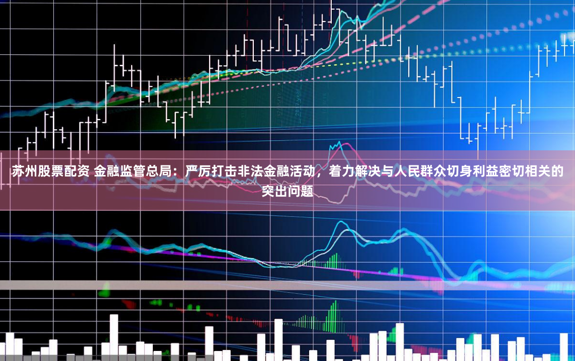 苏州股票配资 金融监管总局：严厉打击非法金融活动，着力解决与人民群众切身利益密切相关的突出问题