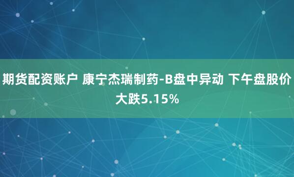 期货配资账户 康宁杰瑞制药-B盘中异动 下午盘股价大跌5.15%