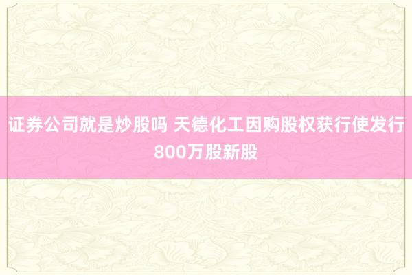 证券公司就是炒股吗 天德化工因购股权获行使发行800万股新股