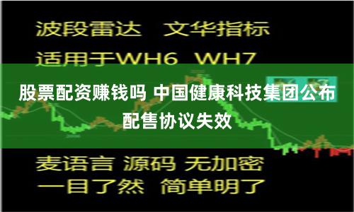 股票配资赚钱吗 中国健康科技集团公布配售协议失效