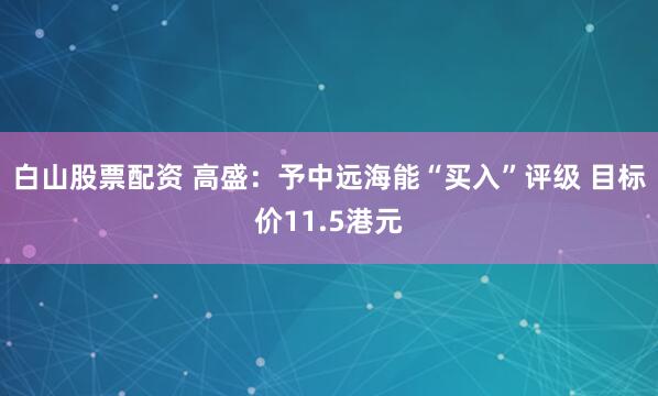 白山股票配资 高盛：予中远海能“买入”评级 目标价11.5港元