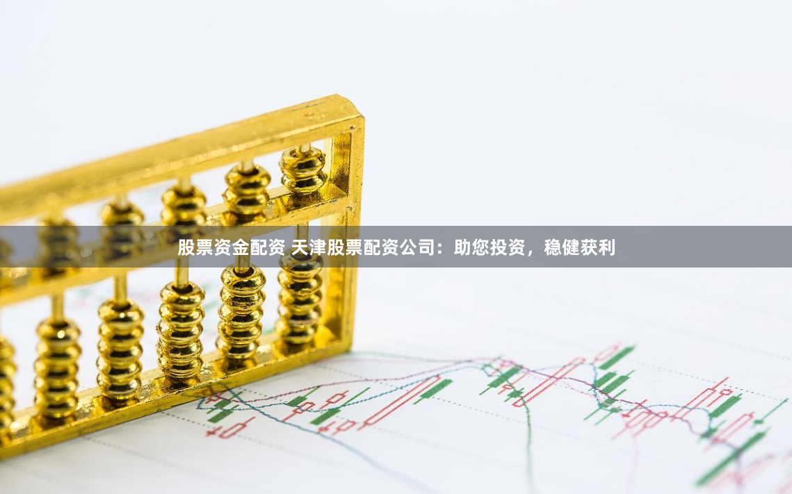股票资金配资 天津股票配资公司：助您投资，稳健获利