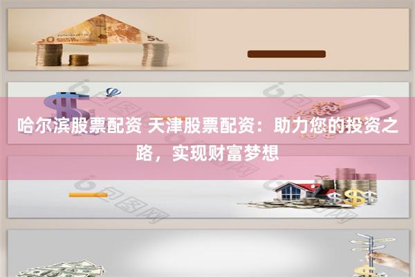 哈尔滨股票配资 天津股票配资：助力您的投资之路，实现财富梦想