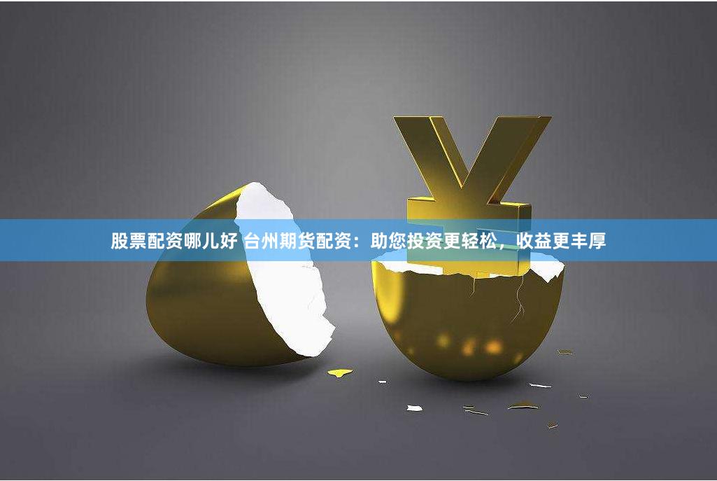 股票配资哪儿好 台州期货配资：助您投资更轻松，收益更丰厚
