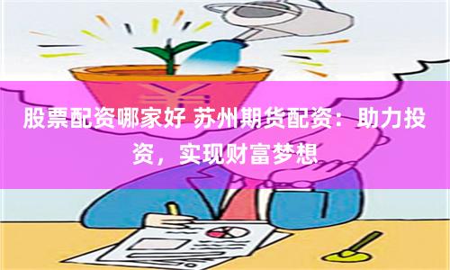 股票配资哪家好 苏州期货配资：助力投资，实现财富梦想