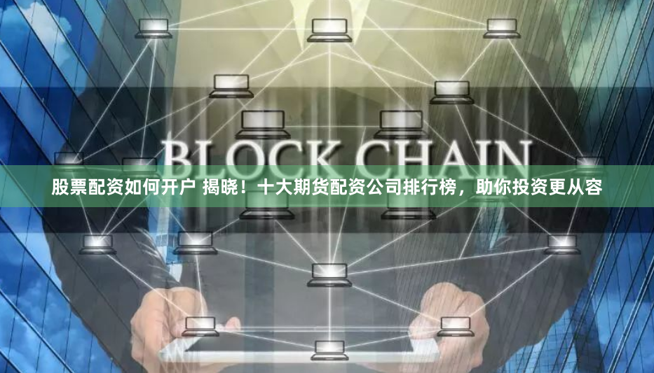 股票配资如何开户 揭晓！十大期货配资公司排行榜，助你投资更从容