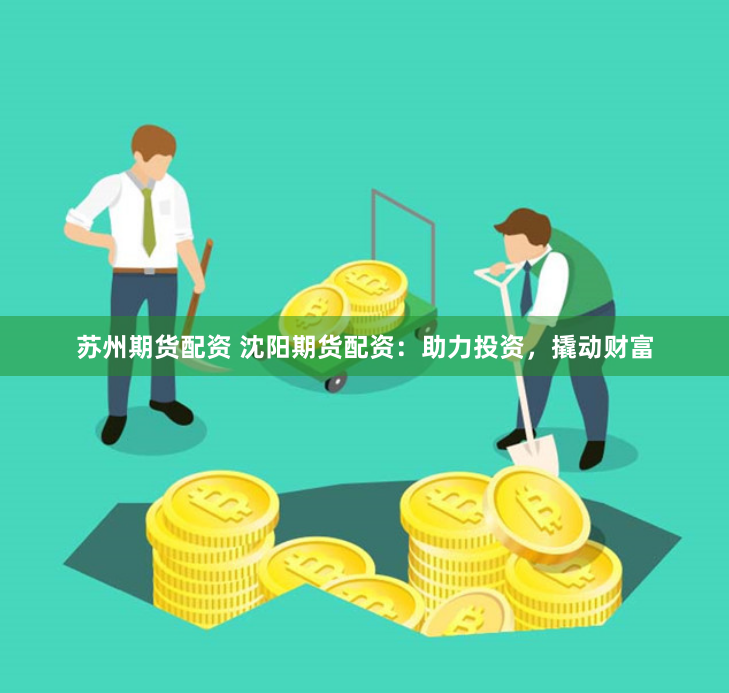 苏州期货配资 沈阳期货配资：助力投资，撬动财富