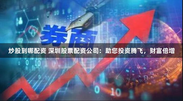 炒股到哪配资 深圳股票配资公司：助您投资腾飞，财富倍增
