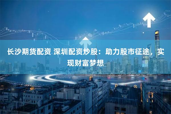 长沙期货配资 深圳配资炒股：助力股市征途，实现财富梦想