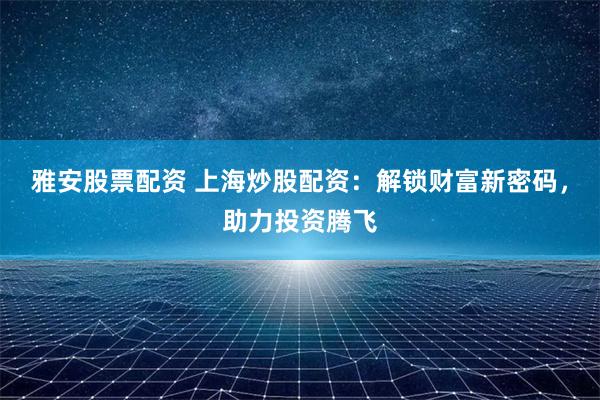 雅安股票配资 上海炒股配资：解锁财富新密码，助力投资腾飞