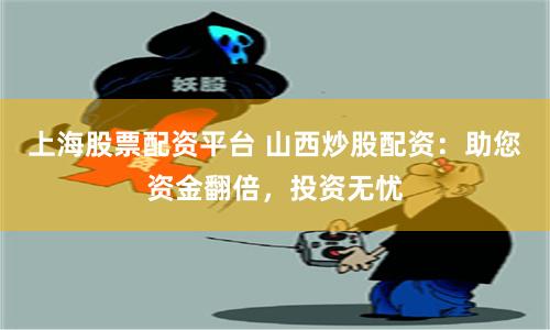 上海股票配资平台 山西炒股配资：助您资金翻倍，投资无忧