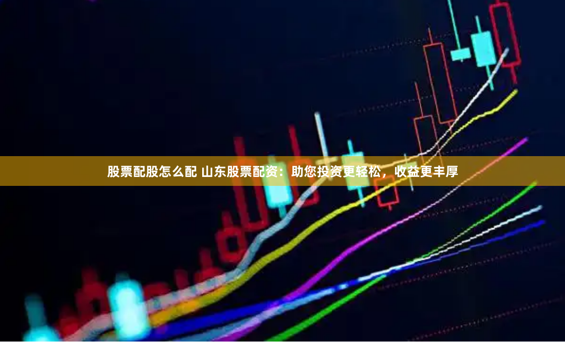 股票配股怎么配 山东股票配资：助您投资更轻松，收益更丰厚