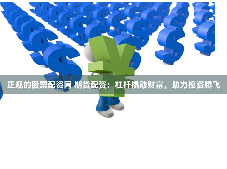 正规的股票配资网 期货配资：杠杆撬动财富，助力投资腾飞