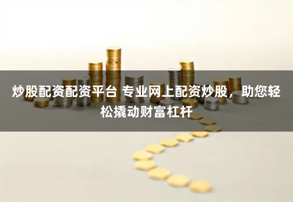 炒股配资配资平台 专业网上配资炒股，助您轻松撬动财富杠杆
