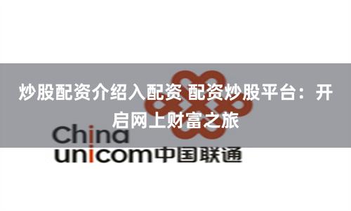 炒股配资介绍入配资 配资炒股平台：开启网上财富之旅