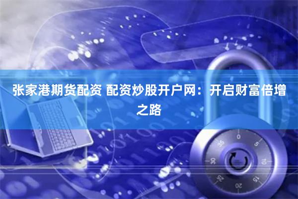 张家港期货配资 配资炒股开户网：开启财富倍增之路