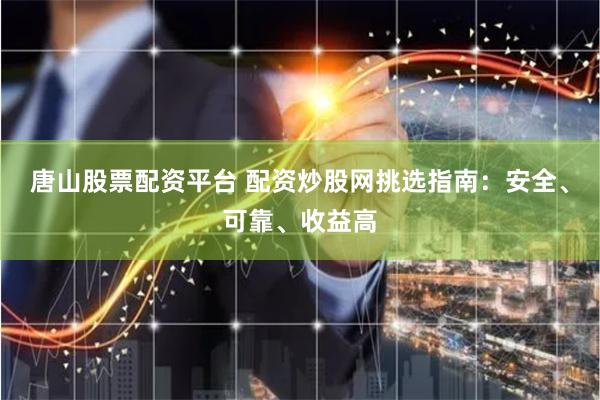 唐山股票配资平台 配资炒股网挑选指南：安全、可靠、收益高