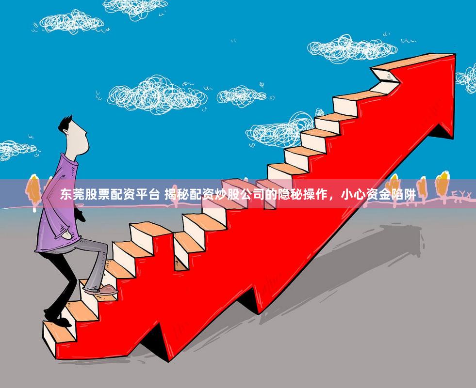 东莞股票配资平台 揭秘配资炒股公司的隐秘操作，小心资金陷阱