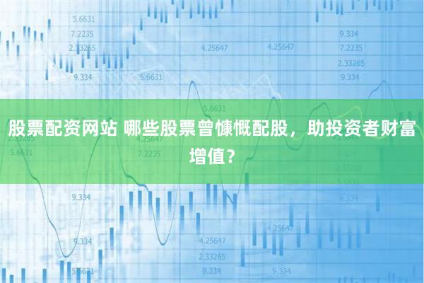 股票配资网站 哪些股票曾慷慨配股，助投资者财富增值？