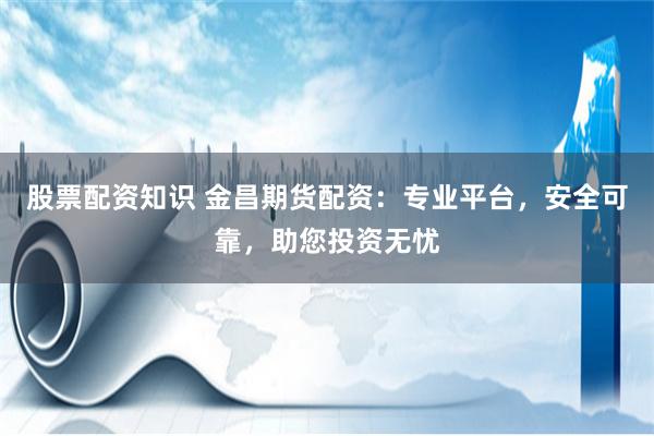 股票配资知识 金昌期货配资：专业平台，安全可靠，助您投资无忧