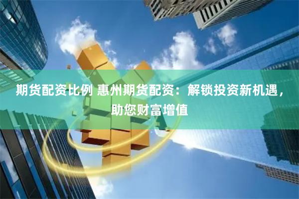 期货配资比例 惠州期货配资：解锁投资新机遇，助您财富增值