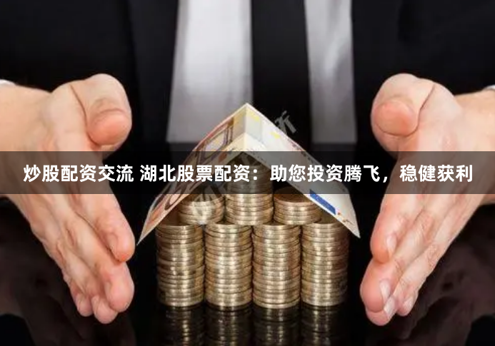 炒股配资交流 湖北股票配资：助您投资腾飞，稳健获利