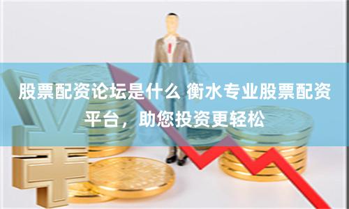 股票配资论坛是什么 衡水专业股票配资平台，助您投资更轻松