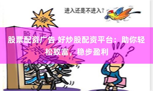 股票配资广告 好炒股配资平台：助你轻松致富，稳步盈利